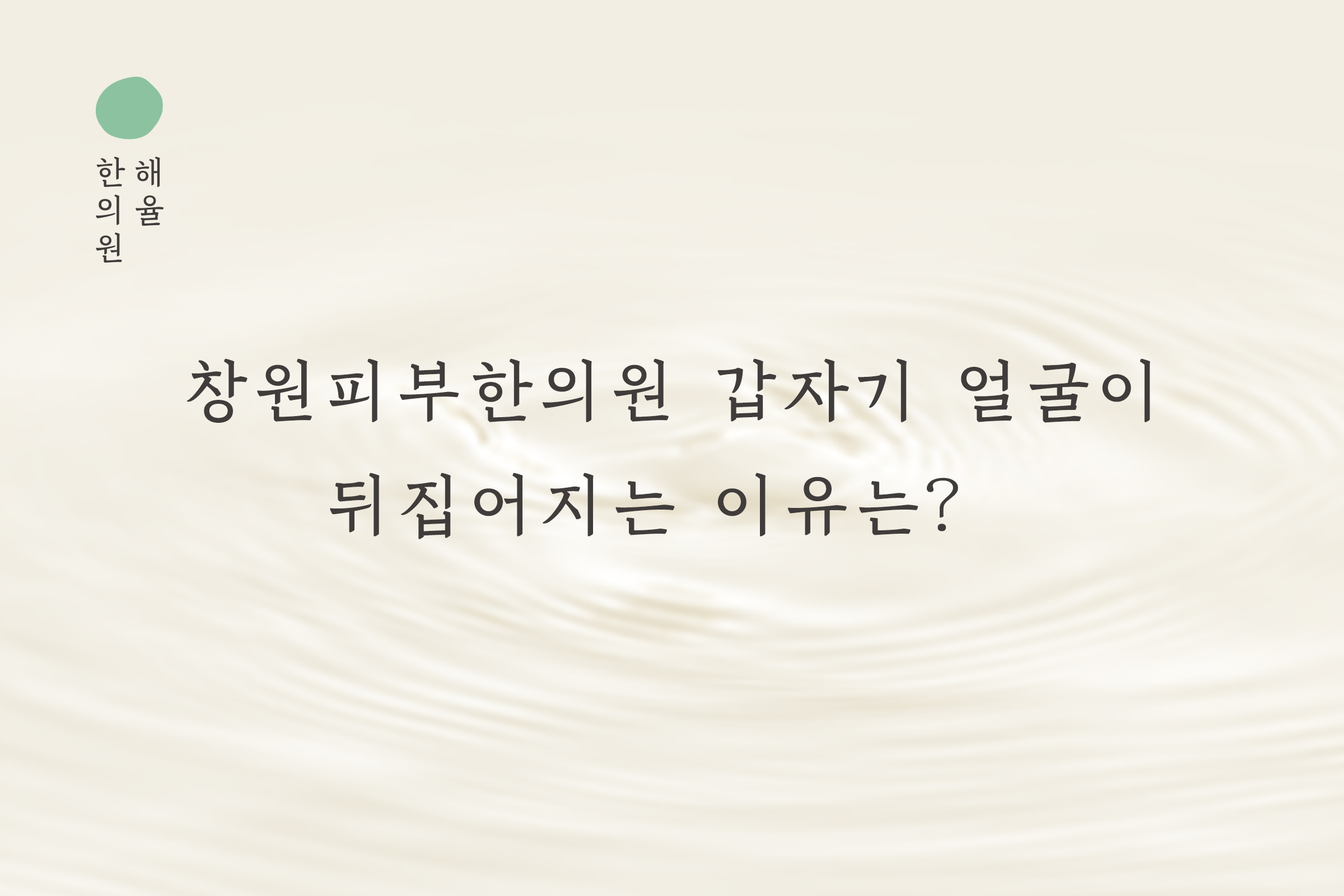 [창원점] 창원피부한의원 갑자기 얼굴이 뒤집어지는 이유는? - 해율한의원