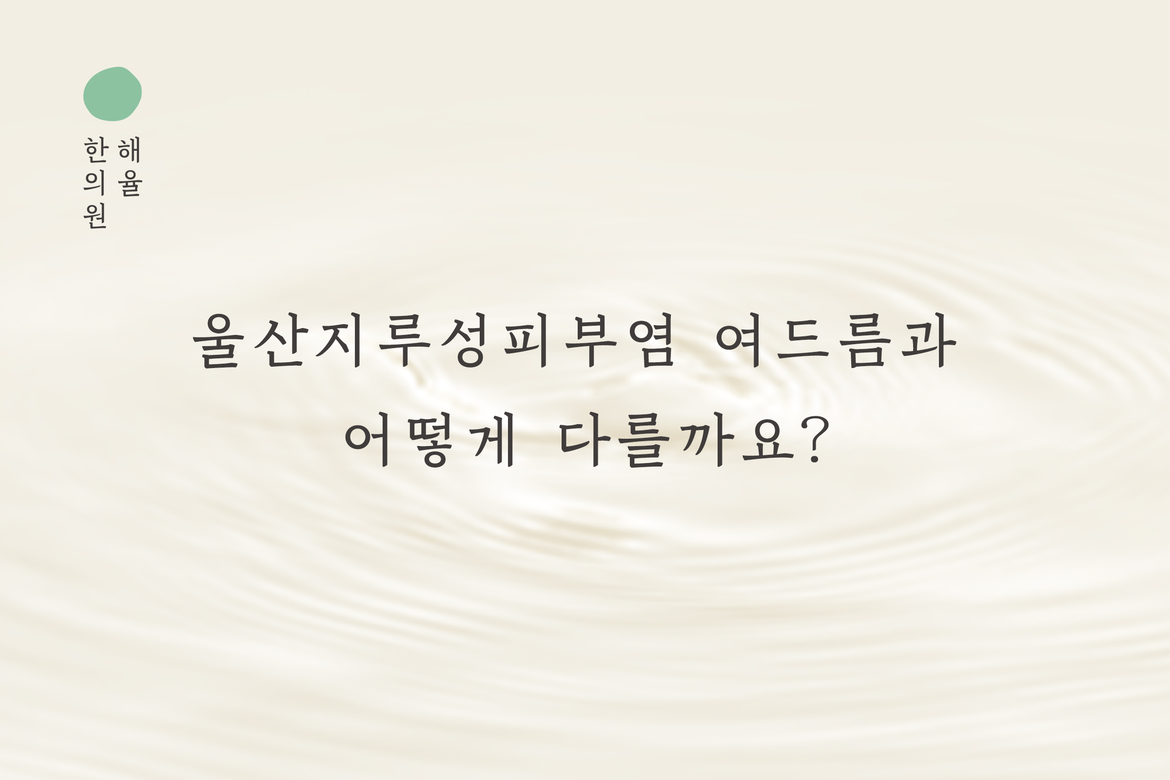 [울산점] 울산지루성피부염 여드름과 어떻게 다를까요? 원장님이 설명드립니다 - 해율한의원