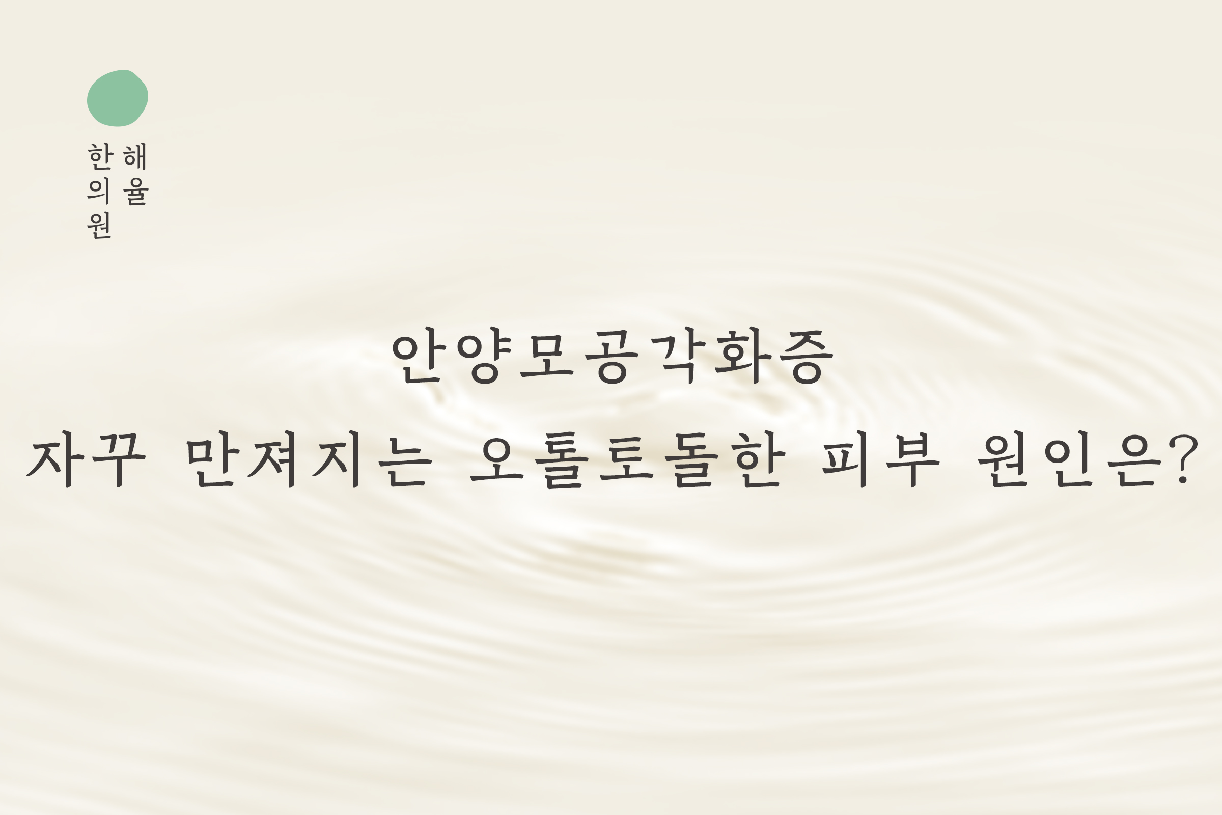 [안양점] 안양모공각화증 자꾸 만져지는 오돌토돌한 피부 고민, 원장님이 설명드립니다 - 해율한의원