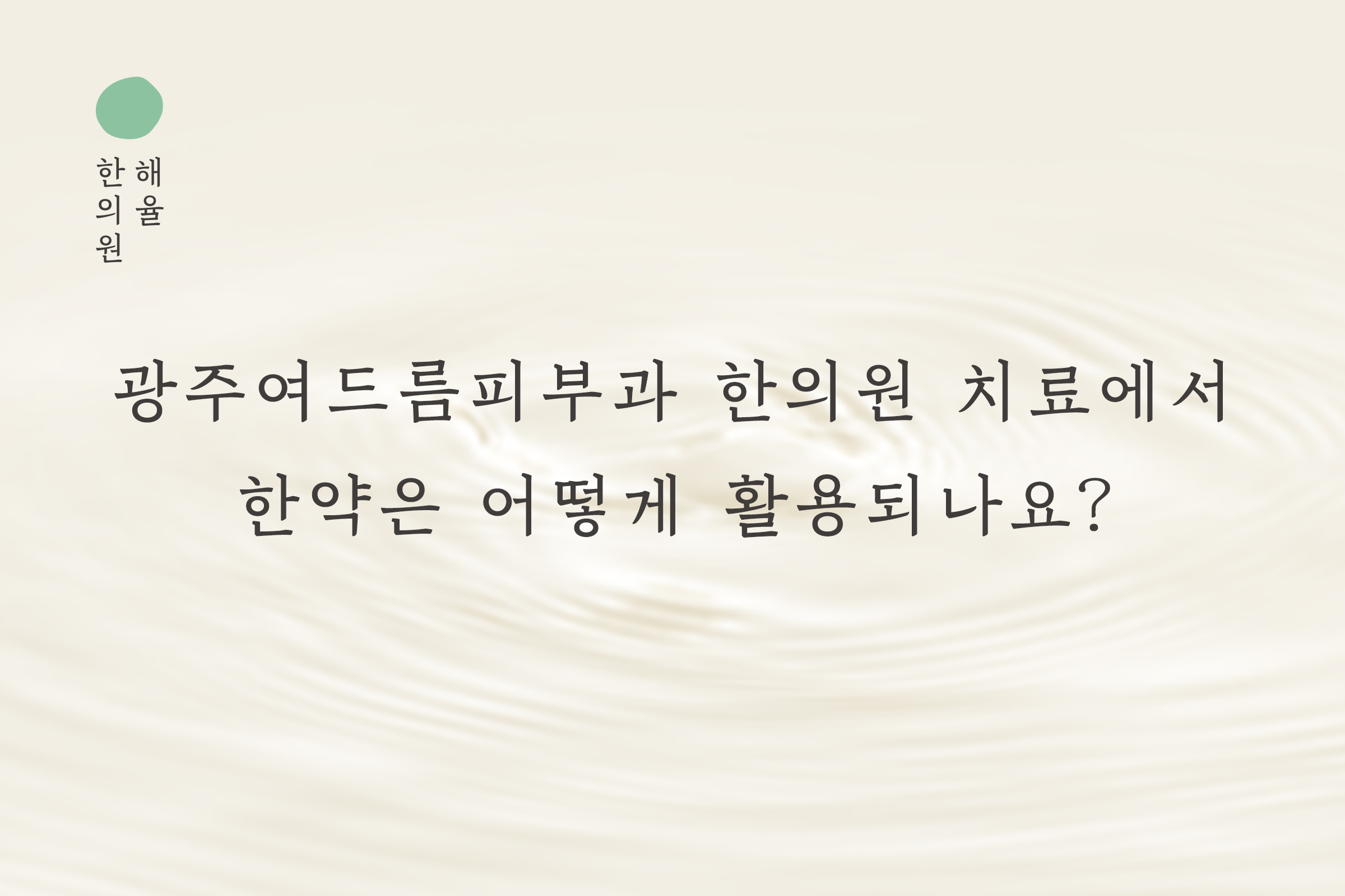 [광주점] 광주여드름피부과 한의원 치료에서 한약은 어떻게 활용되나요? - 해율한의원