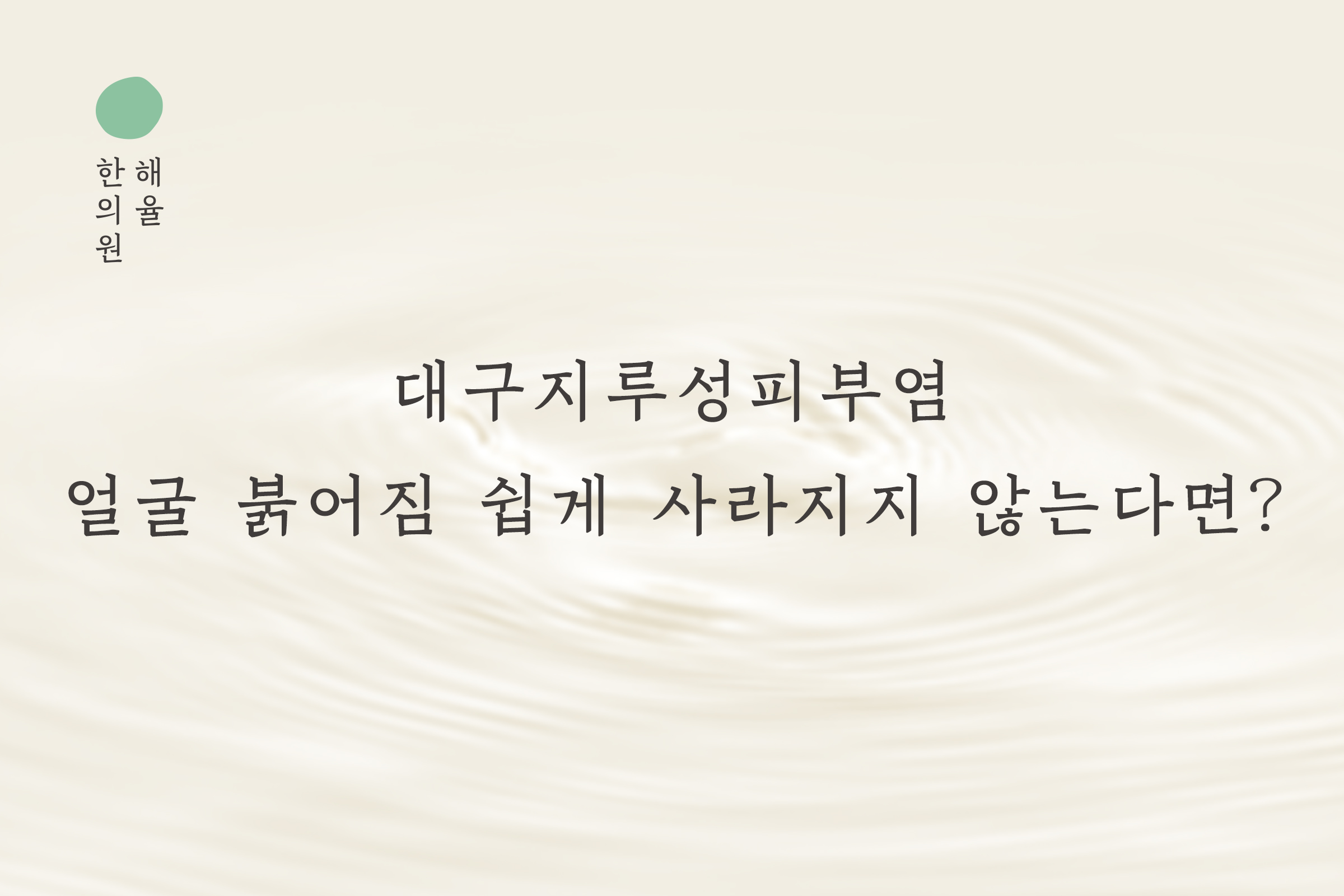 [대구점] 대구지루성피부염 얼굴 붉어짐 쉽게 사라지지 않는다면? - 해율한의원