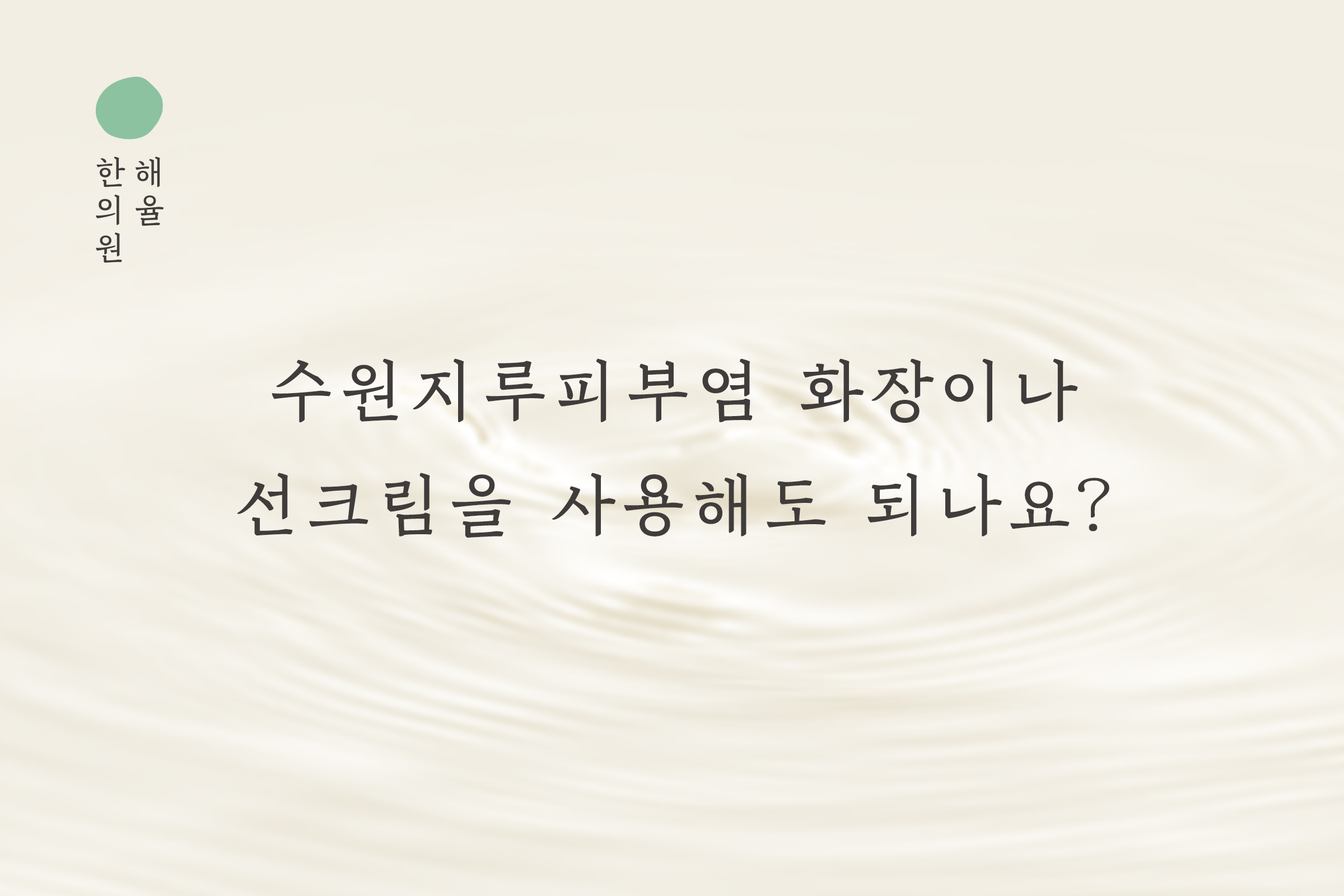 [수원점] 수원지루피부염 화장이나 선크림을 사용해도 되나요? - 해율한의원