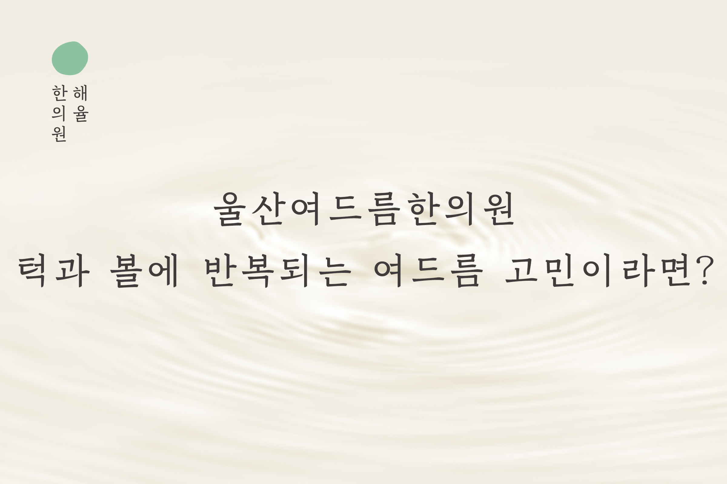 [울산점] 울산여드름한의원 턱과 볼에 반복되는 여드름 고민이라면? - 해율한의원