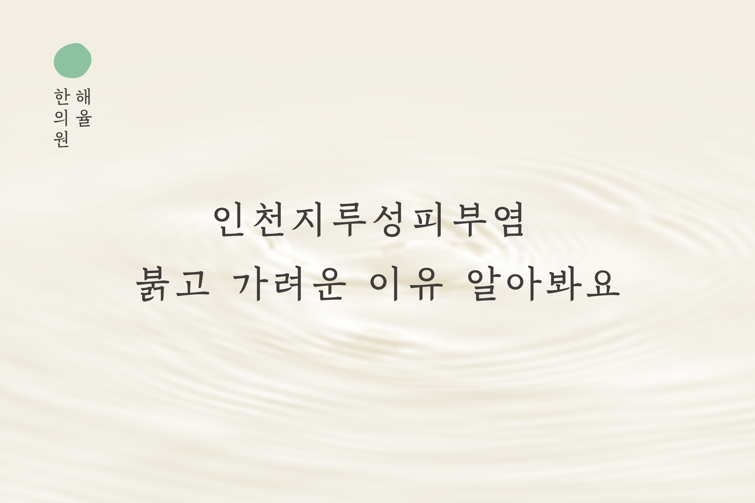 [인천점] 인천지루성피부염 붉고 가려운 이유 알아봐요 - 해율한의원