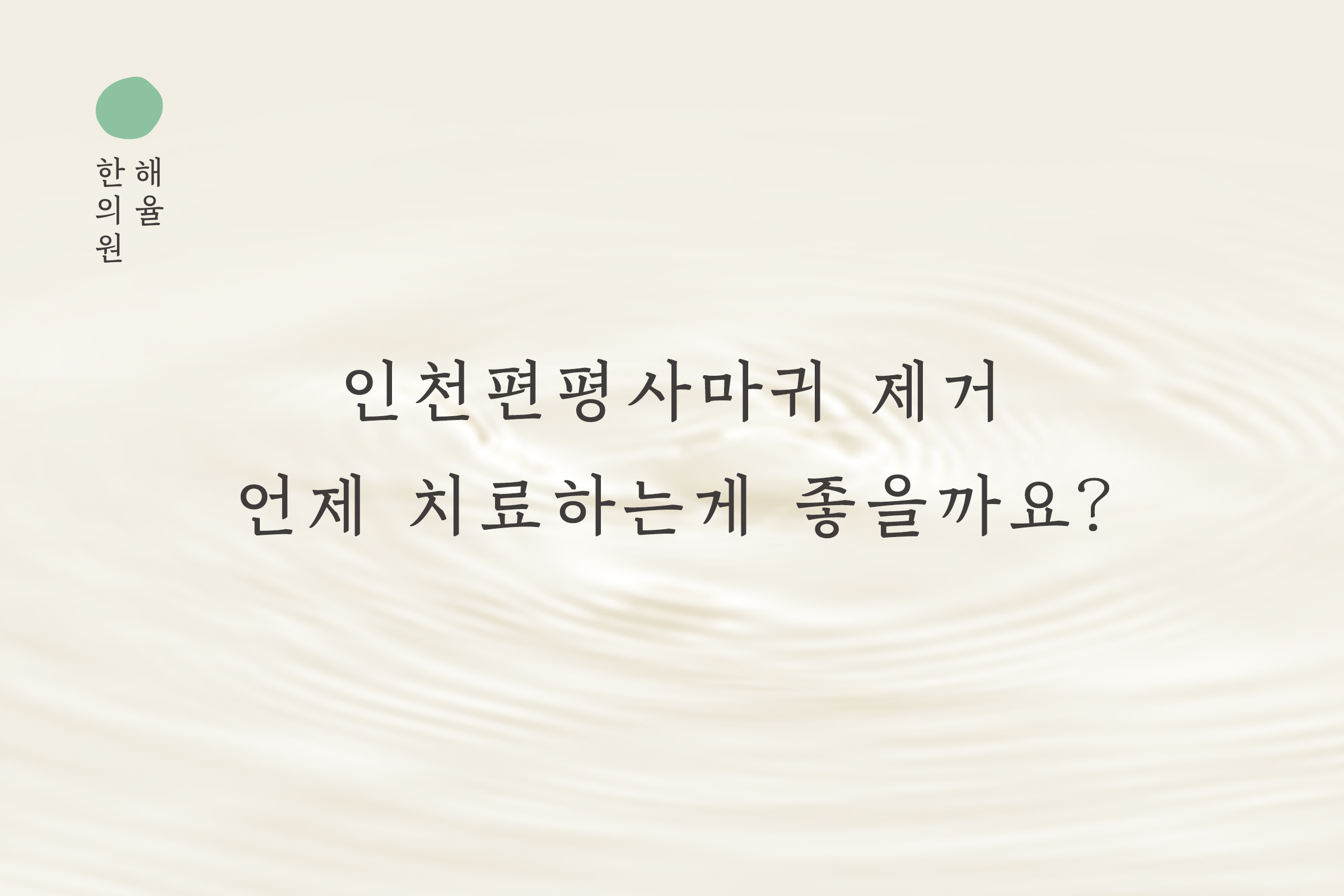 [인천점] 인천편평사마귀 제거 언제 치료하는게 좋을까요? - 해율한의원